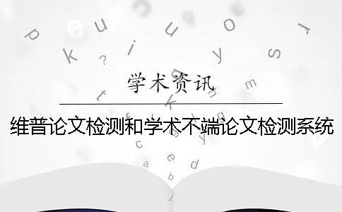 维普论文检测和学术不端论文检测系统有哪些区别？