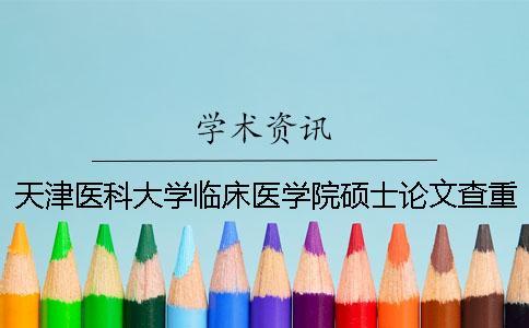 天津医科大学临床医学院硕士论文查重要求及重复率 天津医科大学临床医学院查成绩