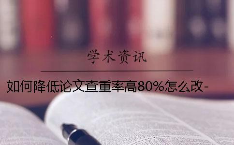 如何降低论文查重率高80%怎么改-如何降低论文查重率很高怎么改