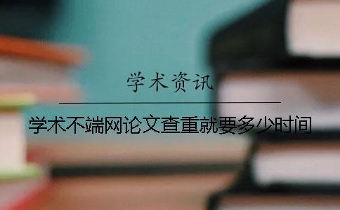 学术不端网论文查重就要多少时间