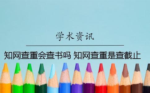 知网查重会查书吗 知网查重是查截止到什么时候的