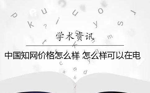 中国知网价格怎么样 怎么样可以在电脑下载知网文章