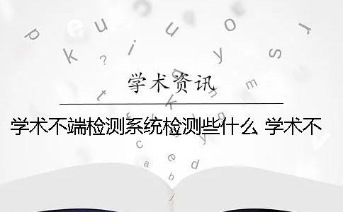 学术不端检测系统检测些什么？ 学术不端文献检测系统 注册