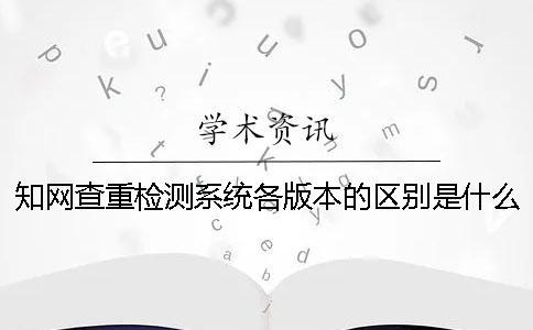 知网查重检测系统各版本的区别是什么？