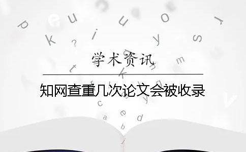 知网查重几次论文会被收录？