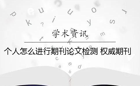 个人怎么进行期刊论文检测？ 权威期刊怎么发表论文