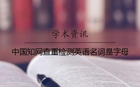 中国知网查重检测英语名词是字母