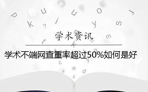 学术不端网查重率超过50%如何是好