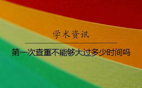 第一次查重不能够大过多少时间吗