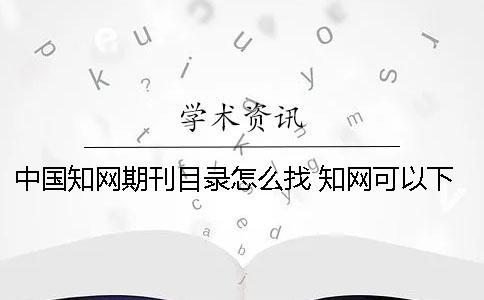 中国知网期刊目录怎么找 知网可以下载期刊目录吗