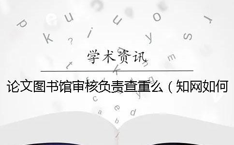 论文图书馆审核负责查重么（知网如何自己查重_建筑技术开发会查重吗）