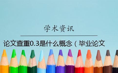 论文查重0.3是什么概念（毕业论文查重是啥意思_查重率30%是什么概念）