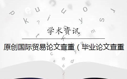 原创国际贸易论文查重（毕业论文查重网站_论文查重率多少合格）
