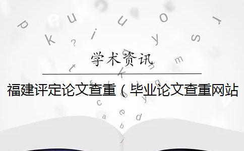 福建评定论文查重（毕业论文查重网站_论文查重率多少合格）