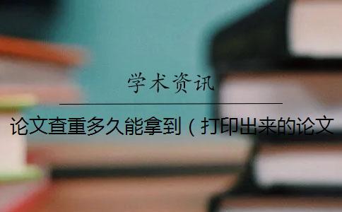 论文查重多久能拿到（打印出来的论文能查重吗_本科拼凑的论文查重能过吗）