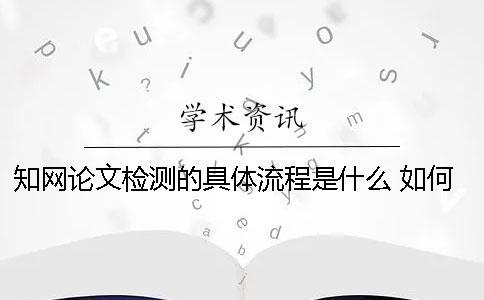 知网论文检测的具体流程是什么？ 如何论文查重及知网论文检测流程