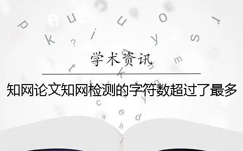 知网论文知网检测的字符数超过了最多妨碍如何做？