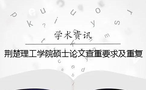 荆楚理工学院硕士论文查重要求及重复率 荆楚理工学院本科论文查重率