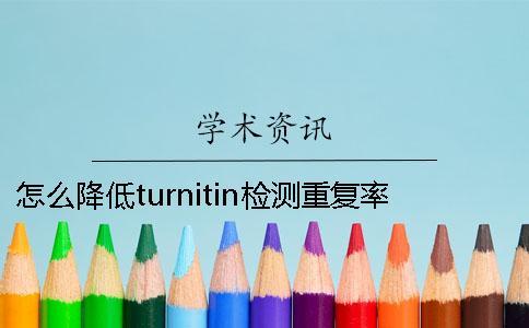 怎么降低turnitin检测重复率？知网是怎么降低的？一