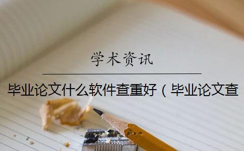 毕业论文什么软件查重好（毕业论文查重是和什么对比的_论文查重怎么查）