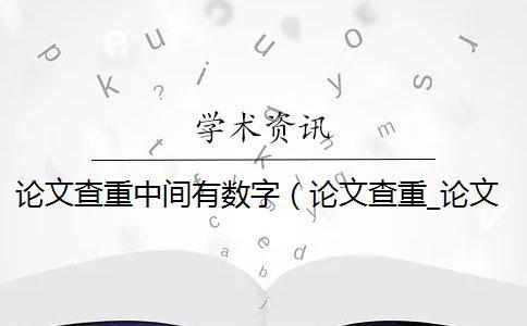 论文查重中间有数字（论文查重_论文查重包括摘要吗）